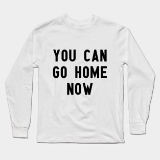 you can go home now Long Sleeve T-Shirt